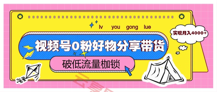 视频号0粉好物分享带货，突破低流量枷锁，实现月入4000+-云享网创