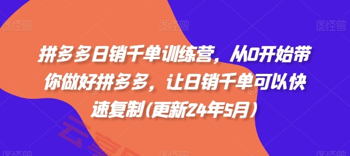 拼多多日销千单训练营，从0开始带你做好拼多多，让日销千单可以快速复制(更新25年5月)-云享网创