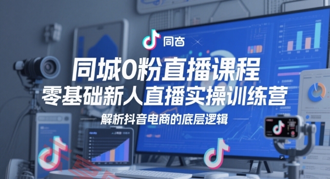同城0粉直播课程，零基础新人直播实操训练营，解析抖音电商的底层逻辑-云享网创