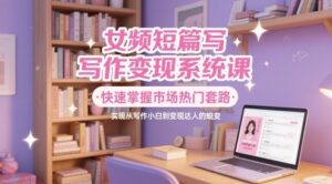 女频短篇写作变现系统课，快速掌握市场热门套路，实现从写作小白到变现达人的蜕变-云享网创