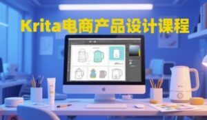 Krita电商产品设计课程，掌握从工具使用到创意落地的全链路设计能力-云享网创