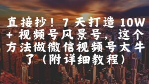直接抄！7 天打造 10W + 视频号风景号，这个方法做微信视频号太牛了(附详细教程)-云享网创