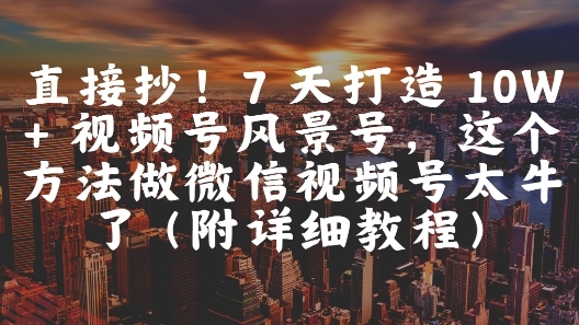 直接抄！7 天打造 10W + 视频号风景号，这个方法做微信视频号太牛了(附详细教程)-云享网创