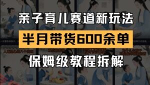 AI亲子育儿赛道新玩法，新号半个月带货600多单，保姆级教程拆解-云享网创
