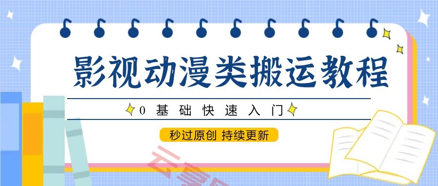 影视动漫类搬运教程，0基础快速入门，秒过原创 持续更新-云享网创