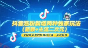 抖音涨粉新增两种独家玩法(新颖+主流二次元)，全网最完整的抖音起号课，亲测有效-云享网创