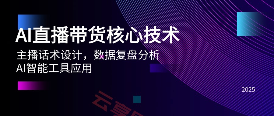AI直播带货核心技术，主播话术设计，数据复盘分析，AI智能工具应用-云享网创
