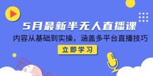 5月最新半无人直播课，内容从基础到实操，涵盖多平台直播技巧-云享网创