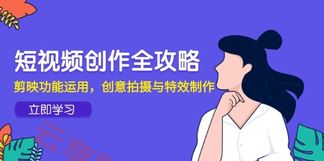 短视频创作全攻略，剪映功能运用，创意拍摄与特效制作-云享网创