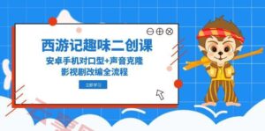 西游记趣味二创课，安卓手机对口型+声音克隆，影视剧改编全流程-云享网创