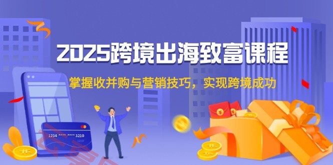 2025跨境出海致富课程，掌握收并购与营销技巧，实现跨境成功-云享网创