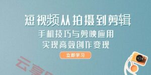 短视频从拍摄到剪辑,手机技巧与剪映应用,实现高效创作变现-云享网创