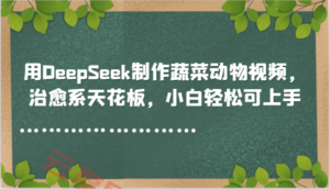 用DeepSeek制作蔬菜动物视频，治愈系天花板，小白轻松可上手-云享网创