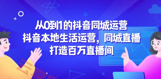 从0到1的抖音同城运营，抖音本地生活运营，同城直播，打造百万直播间-云享网创
