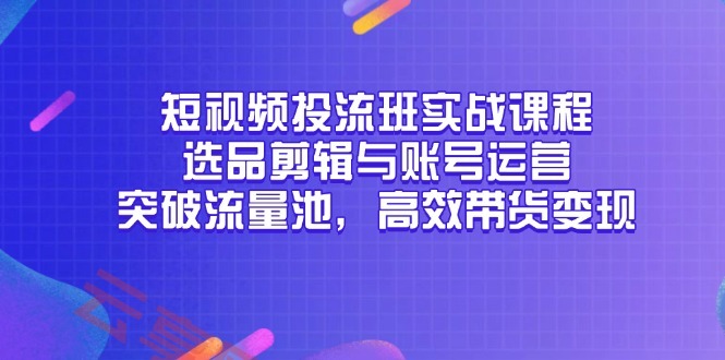 短视频投流班实战课程，选品剪辑与账号运营，突破流量池，高效带货变现-云享网创