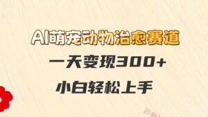 AI萌宠动物治愈赛道，一天变现300+，小白轻松上手-云享网创