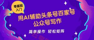 用AI辅助头条号百家号公众号写作简单操作轻松矩阵工作室日收5000+-云享网创