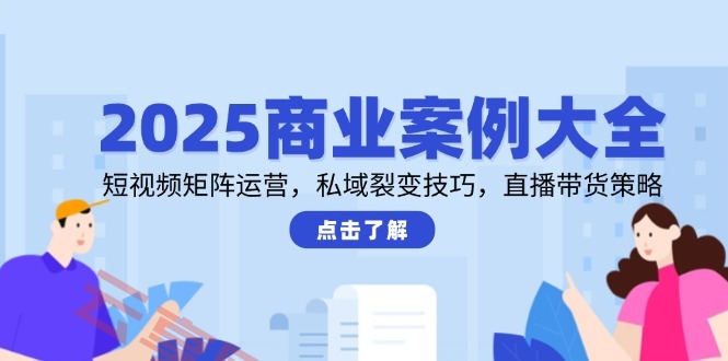 2025商业案例大全，短视频矩阵运营，私域裂变技巧，直播带货策略-云享网创