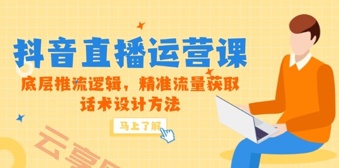 5月新课-抖音直播运营课，底层推流逻辑，精准流量获取，话术设计方法-云享网创