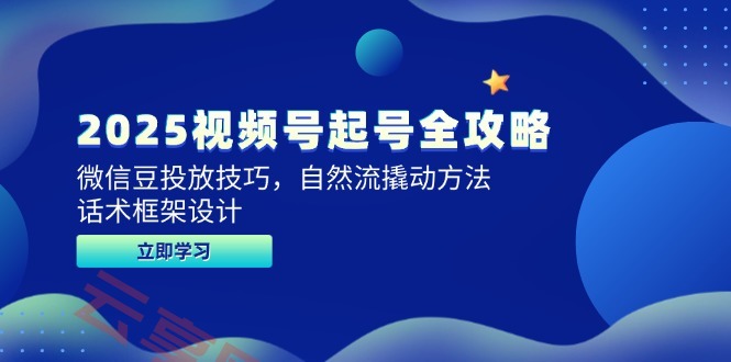 2025视频号起号全攻略，微信豆投放技巧，自然流撬动方法，话术框架设计-云享网创