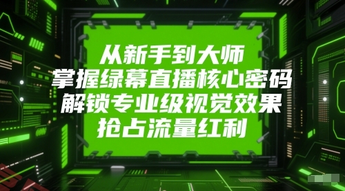从新手到大师，掌握绿幕直播核心密码，解锁专业级视觉效果，抢占流量红利-云享网创