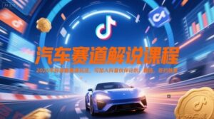 汽车赛道解说课程，2025年抖音新赛道玩法，可加入抖音伙伴计划，精选，签约独家-云享网创