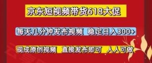 京东短视频带货618大促，每天几分钟发布视频，稳定日入3张+，现成原创视频，直接发布即可【揭秘】-云享网创
