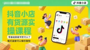 抖音小店有货源实操课程,零基础跟着学就可以了,模式直接可以模仿复制(更新6月)-云享网创