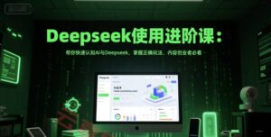 Deepseek使用进阶课:帮你快速认知Ai与Deepseek,掌握正确玩法,内容创业者必看-云享网创