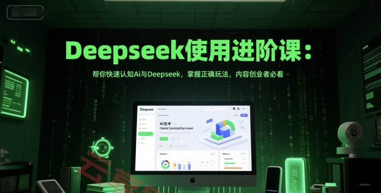 Deepseek使用进阶课：帮你快速认知Ai与Deepseek，掌握正确玩法，内容创业者必看-云享网创