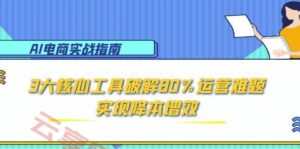 AI电商实战指南：3大核心工具破解80%运营难题，实现降本增效-云享网创