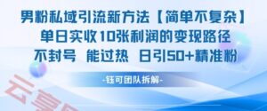 男粉私域引流新方法，单日收10张利润，日引流50+精准粉-云享网创