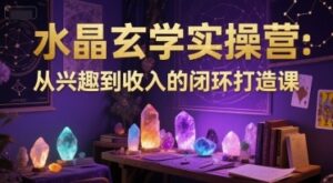 水晶玄学实操营：从兴趣到收入的闭环打造课-云享网创