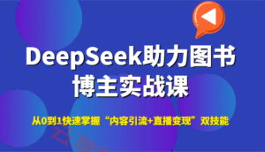 DeepSeek助力图书博主实战课，从0到1快速掌握“内容引流+直播变现”双技能-云享网创