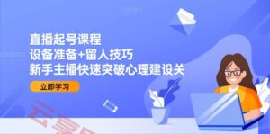 直播起号课程：设备准备+留人技巧，新手主播快速突破心理建设关-云享网创