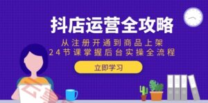 抖店运营全攻略：从注册开通到商品上架，24节课掌握后台实操全流程-云享网创
