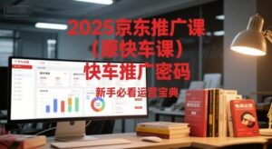 2025京东推广课(原快车课)解锁京东快车推广密码，新手必看运营宝典-云享网创