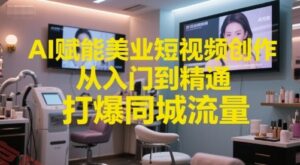 AI赋能美业短视频创作，从入门到精通，打爆同城流量，超级AI工具短视频实操落地-云享网创