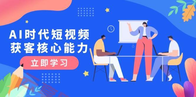 AI时代短视频获客核心课程，三大必备技能解析，认知升级关键要点-云享网创