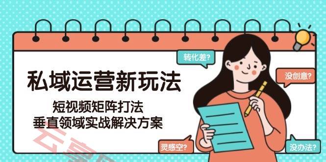 私域运营新玩法，短视频矩阵打法，垂直领域实战解决方案(更新6月)-云享网创
