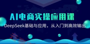 AI电商实操应用课：DeepSeek基础与应用，从入门到高效输出-云享网创