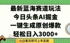 今日头条2025年最新蓝海玩法，一键生成爆款，轻松实现矩阵日入3000+-云享网创