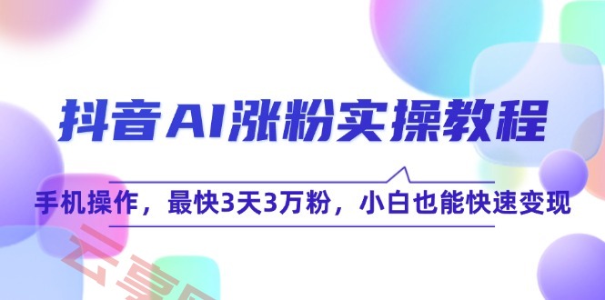 抖音AI涨粉实操教程，手机操作，最快3天3万粉，小白也能快速变现-云享网创