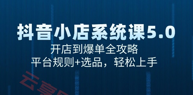 抖音小店系统课5.0，开店到爆单全攻略，平台规则+选品，轻松上手-云享网创