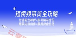短视频带货全攻略,行业机会解析/账号精准定位/爆款内容创作/数据复盘优化-云享网创