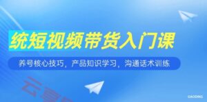 短视频带货入门课，养号核心技巧，产品知识学习，沟通话术训练-云享网创