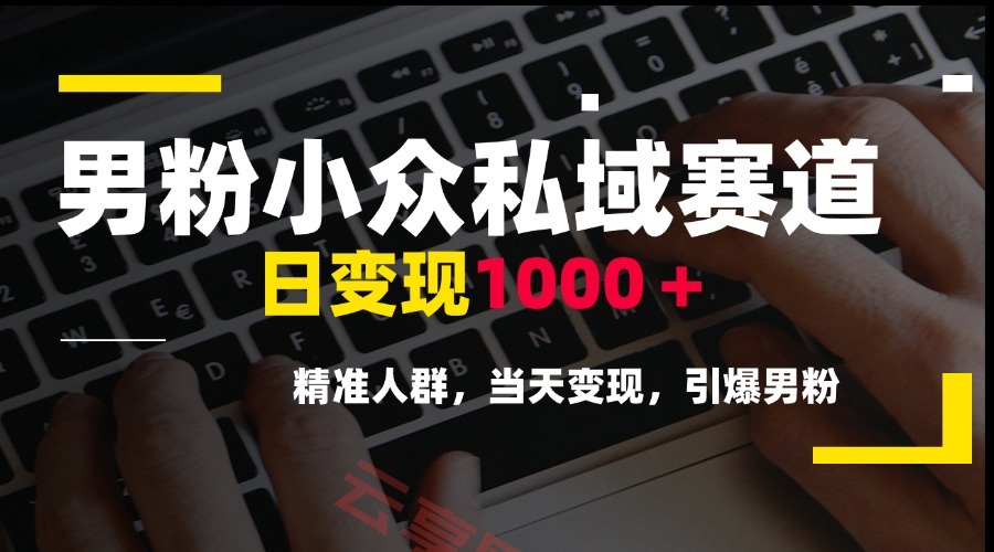 男粉小众私域赛道，日变现1000＋，精准人群，当天变现，引爆男粉-云享网创