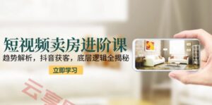 短视频卖房进阶课：趋势解析，抖音获客，底层逻辑全揭秘-云享网创
