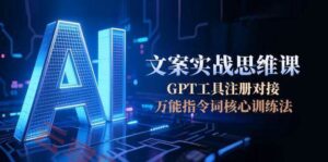 AI文案实战思维课，GPT工具注册对接，万能指令词核心训练法-云享网创
