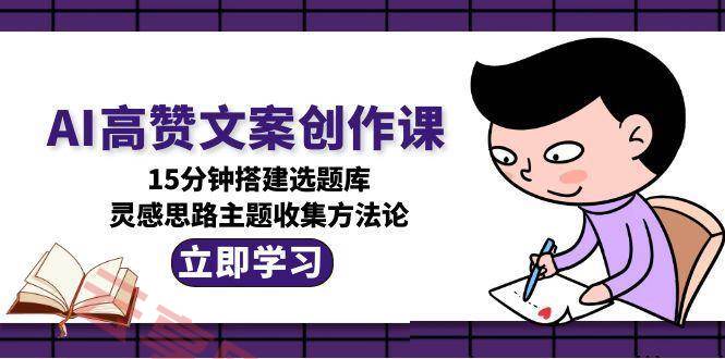 AI高赞文案创作课，15分钟搭建选题库，灵感思路主题收集方法论-云享网创